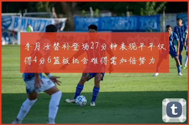 李月汝替补登场27分钟表现平平仅得4分6篮板机会难得需加倍努力