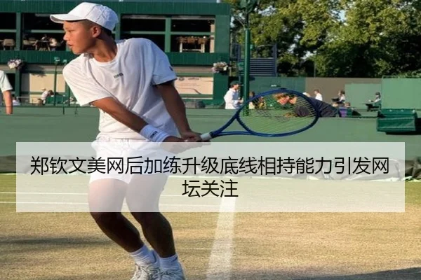 郑钦文美网后加练升级底线相持能力引发网坛关注