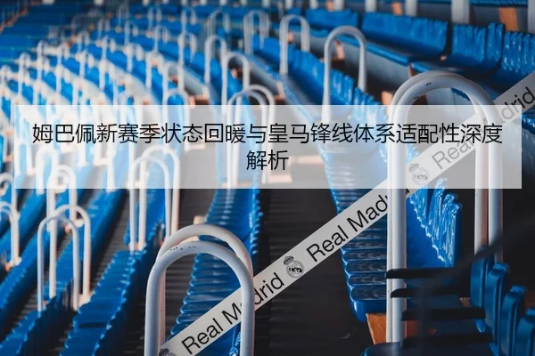 姆巴佩新赛季状态回暖与皇马锋线体系适配性深度解析