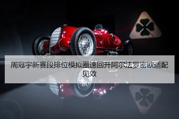 周冠宇新赛段排位模拟圈速回升阿尔法罗密欧适配见效